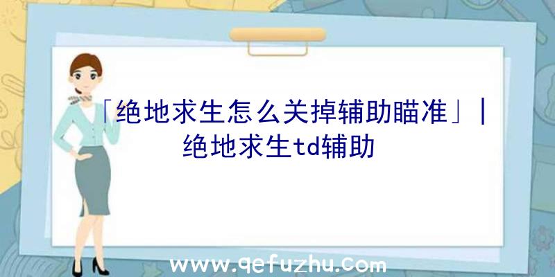 「绝地求生怎么关掉辅助瞄准」|绝地求生td辅助